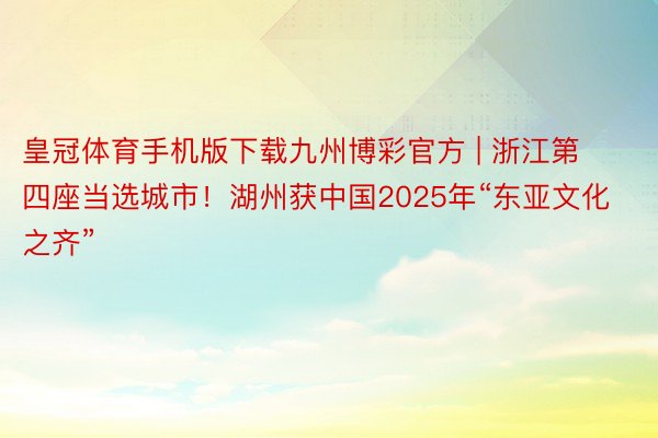 皇冠体育手机版下载九州博彩官方 | 浙江第四座当选城市！湖州获中国2025年“东亚文化之齐”