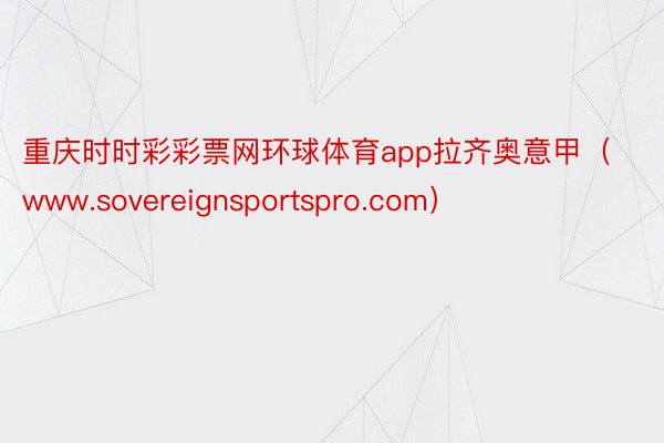 重庆时时彩彩票网环球体育app拉齐奥意甲（www.sovereignsportspro.com）