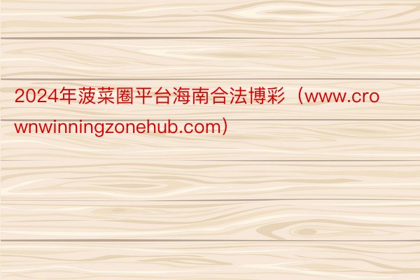 2024年菠菜圈平台海南合法博彩（www.crownwinningzonehub.com）