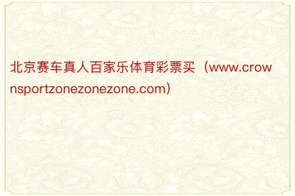 北京赛车真人百家乐体育彩票买（www.crownsportzonezonezone.com）