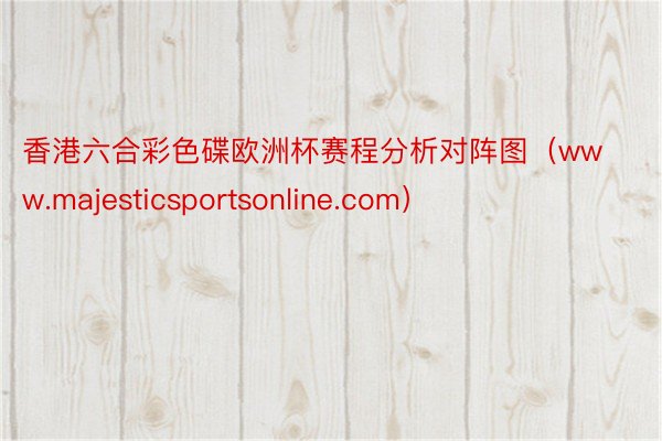 香港六合彩色碟欧洲杯赛程分析对阵图（www.majesticsportsonline.com）