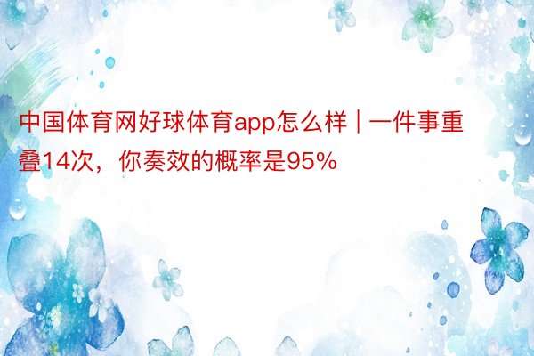 中国体育网好球体育app怎么样 | 一件事重叠14次，你奏效的概率是95%