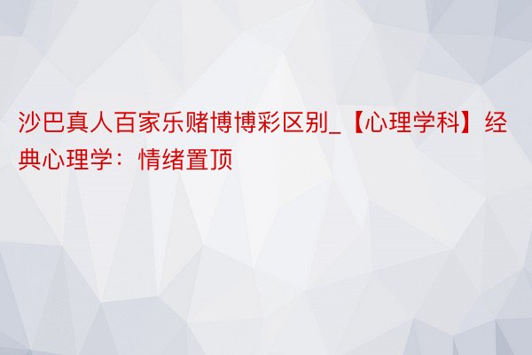 沙巴真人百家乐赌博博彩区别_【心理学科】经典心理学：情绪置顶