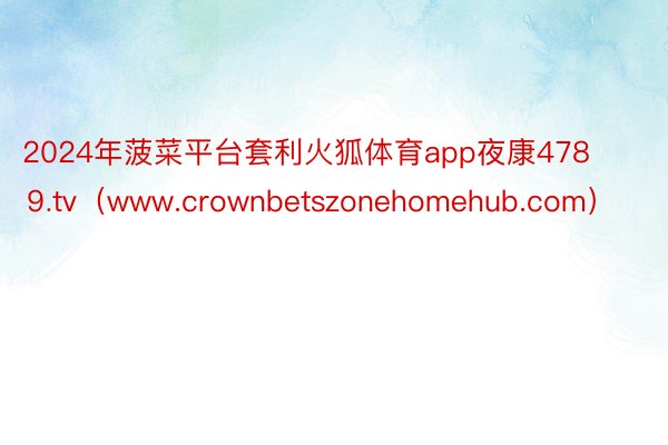 2024年菠菜平台套利火狐体育app夜康478⒐tv（www.crownbetszonehomehub.com）