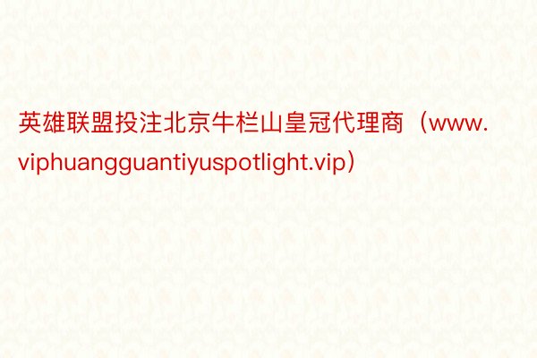 英雄联盟投注北京牛栏山皇冠代理商（www.viphuangguantiyuspotlight.vip