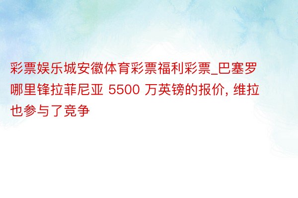 彩票娱乐城安徽体育彩票福利彩票_巴塞罗哪里锋拉菲尼亚 5500 万英镑的报价, 维拉也参与了竞争