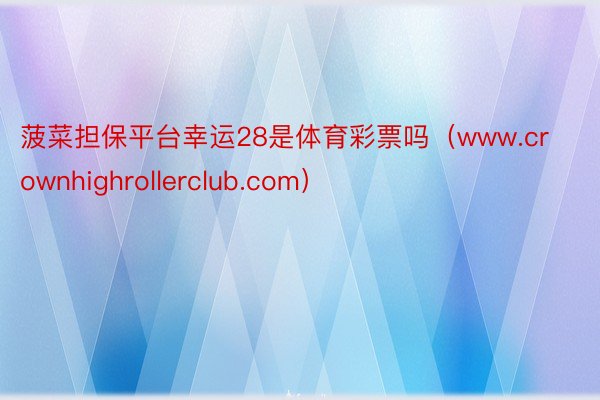 菠菜担保平台幸运28是体育彩票吗（www.crownhighrollerclub.com）