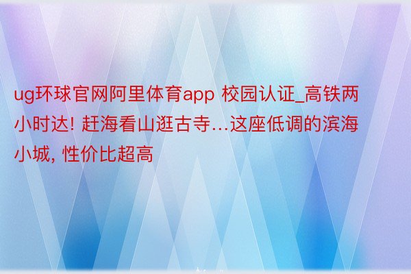 ug环球官网阿里体育app 校园认证_高铁两小时达! 赶海看山逛古寺…这座低调的滨海小城, 性价比超