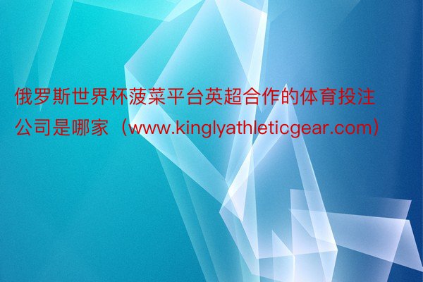 俄罗斯世界杯菠菜平台英超合作的体育投注公司是哪家（www.kinglyathleticgear.co