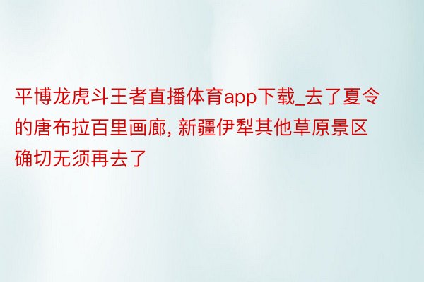 平博龙虎斗王者直播体育app下载_去了夏令的唐布拉百里画廊, 新疆伊犁其他草原景区确切无须再去了