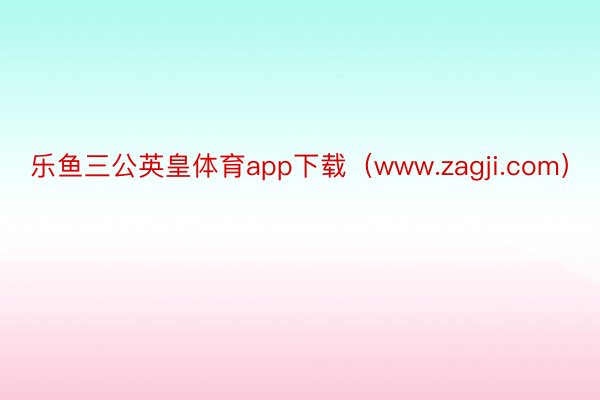 乐鱼三公英皇体育app下载（www.zagji.com）