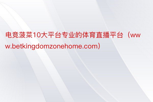 电竞菠菜10大平台专业的体育直播平台（www.betkingdomzonehome.com）