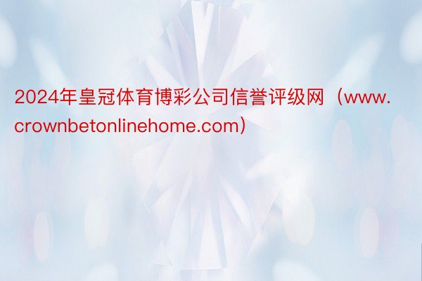 2024年皇冠体育博彩公司信誉评级网（www.crownbetonlinehome.com）