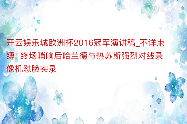 开云娱乐城欧洲杯2016冠军演讲稿_不详束缚! 终场哨响后哈兰德与热苏斯强烈对线录像机怼脸实录