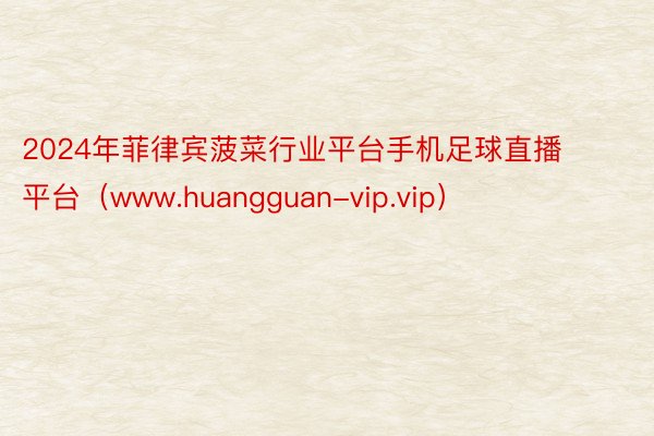 2024年菲律宾菠菜行业平台手机足球直播平台（www.huangguan-vip.vip）