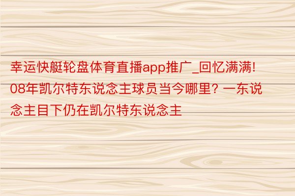 幸运快艇轮盘体育直播app推广_回忆满满! 08年凯尔特东说念主球员当今哪里? 一东说念主目下仍在凯尔特东说念主