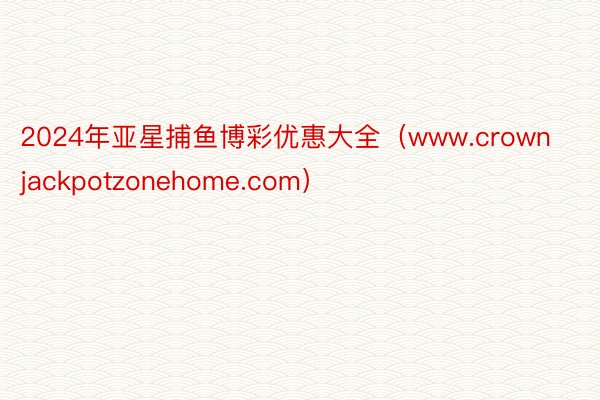 2024年亚星捕鱼博彩优惠大全（www.crownjackpotzonehome.com）