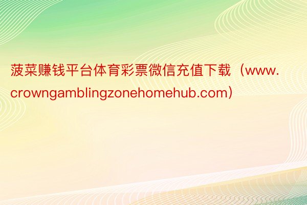 菠菜赚钱平台体育彩票微信充值下载（www.crowngamblingzonehomehub.com）