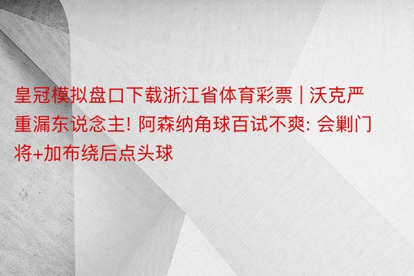 皇冠模拟盘口下载浙江省体育彩票 | 沃克严重漏东说念主! 阿森纳角球百试不爽: 会剿门将+加布绕后点头球