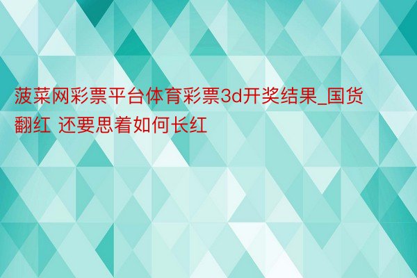 菠菜网彩票平台体育彩票3d开奖结果_国货翻红 还要思着如何长红