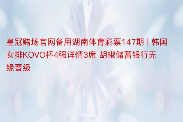 皇冠赌场官网备用湖南体育彩票147期 | 韩国女排KOVO杯4强详情3席 胡椒储蓄银行无缘晋级