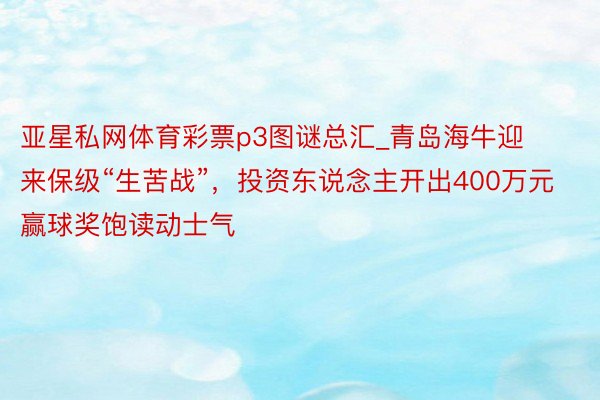 亚星私网体育彩票p3图谜总汇_青岛海牛迎来保级“生苦战”，投资东说念主开出400万元赢球奖饱读动士气