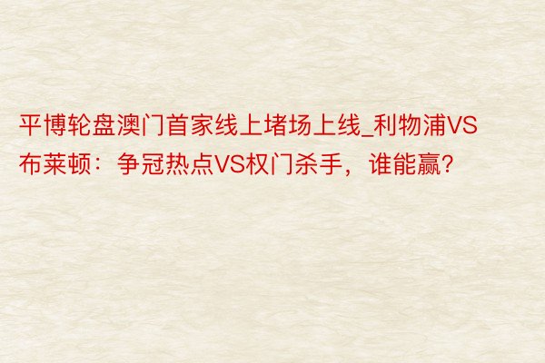 平博轮盘澳门首家线上堵场上线_利物浦VS布莱顿：争冠热点VS权门杀手，谁能赢？