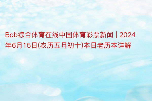 Bob综合体育在线中国体育彩票新闻 | 2024年6月15日(农历五月初十)本日老历本详解