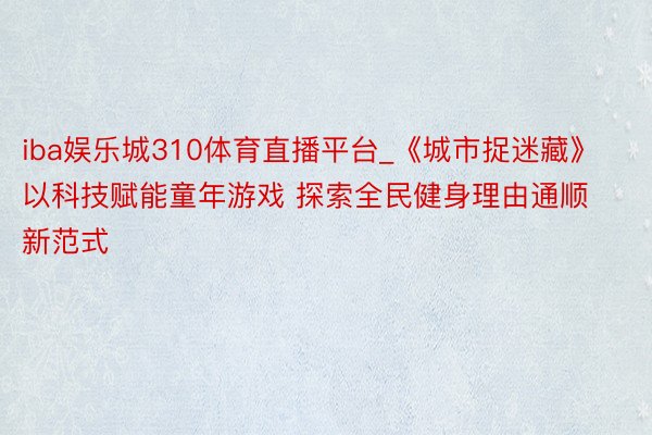 iba娱乐城310体育直播平台_《城市捉迷藏》以科技赋能童年游戏 探索全民健身理由通顺新范式