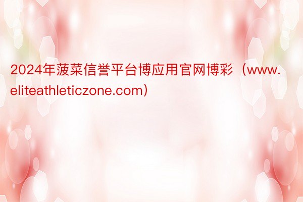 2024年菠菜信誉平台博应用官网博彩（www.eliteathleticzone.com）