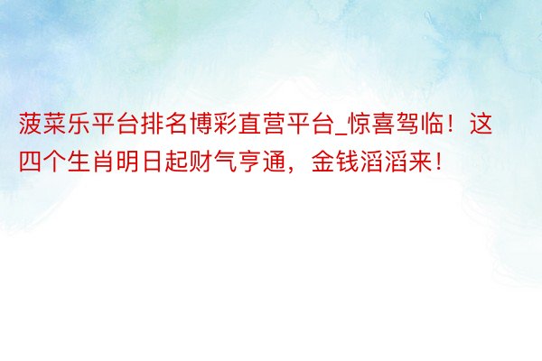 菠菜乐平台排名博彩直营平台_惊喜驾临！这四个生肖明日起财气亨通，金钱滔滔来！