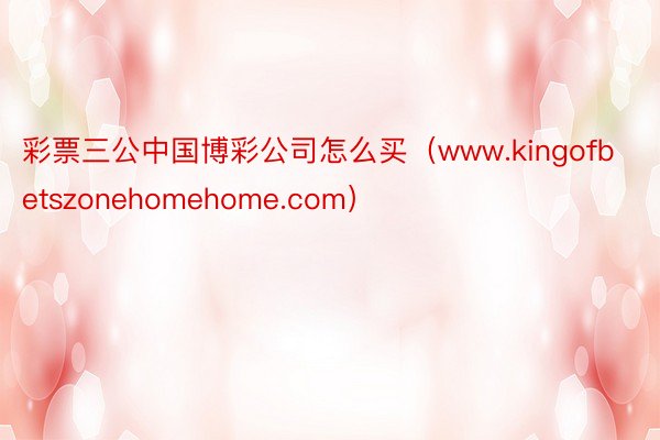 彩票三公中国博彩公司怎么买（www.kingofbetszonehomehome.com）