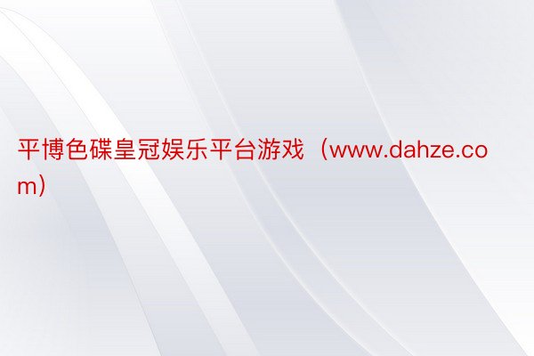 平博色碟皇冠娱乐平台游戏（www.dahze.com）