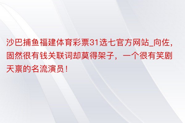 沙巴捕鱼福建体育彩票31选七官方网站_向佐，固然很有钱关联词却莫得架子，一个很有笑剧天禀的名流演员！