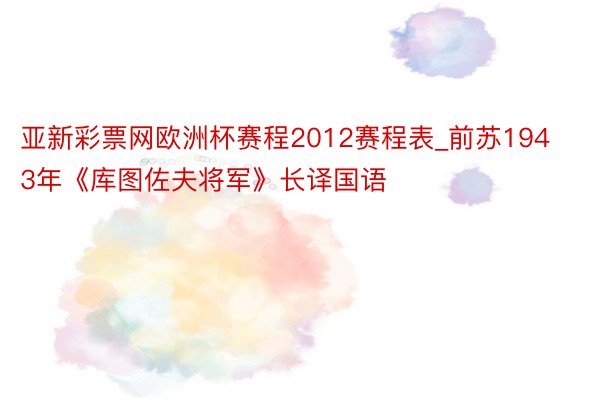 亚新彩票网欧洲杯赛程2012赛程表_前苏1943年《库图佐夫将军》长译国语