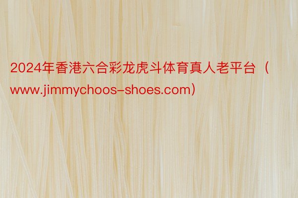 2024年香港六合彩龙虎斗体育真人老平台（www.jimmychoos-shoes.com）