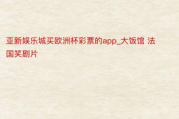 亚新娱乐城买欧洲杯彩票的app_大饭馆 法国笑剧片