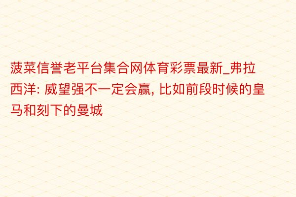 菠菜信誉老平台集合网体育彩票最新_弗拉西洋: 威望强不一定会赢, 比如前段时候的皇马和刻下的曼城