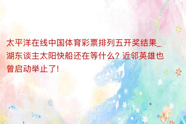 太平洋在线中国体育彩票排列五开奖结果_湖东谈主太阳快船还在等什么? 近邻英雄也曾启动举止了!