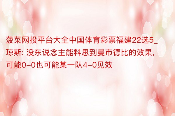 菠菜网投平台大全中国体育彩票福建22选5_琼斯: 没东说念主能料思到曼市德比的效果, 可能0-0也可