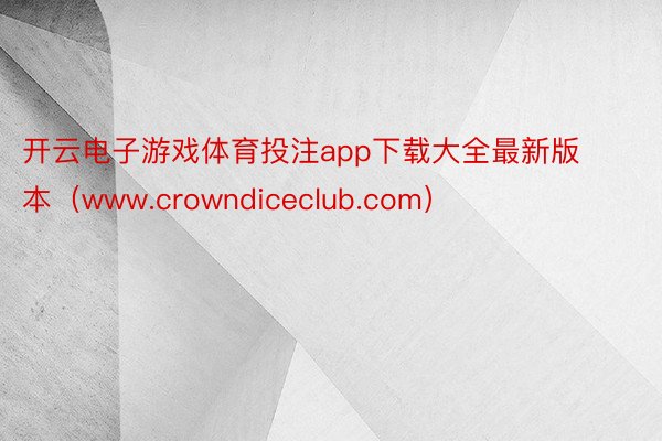 开云电子游戏体育投注app下载大全最新版本（www.crowndiceclub.com）