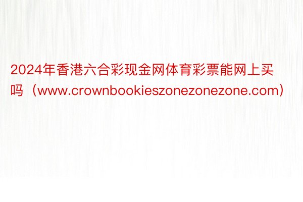 2024年香港六合彩现金网体育彩票能网上买吗（www.crownbookieszonezonezon