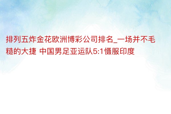 排列五炸金花欧洲博彩公司排名_一场并不毛糙的大捷 中国男足亚运队5:1慑服印度