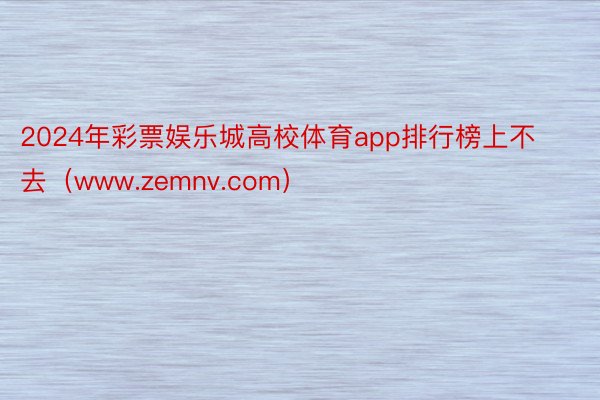 2024年彩票娱乐城高校体育app排行榜上不去（www.zemnv.com）