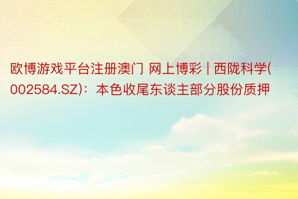 欧博游戏平台注册澳门 网上博彩 | 西陇科学(002584.SZ)：本色收尾东谈主部分股份质押