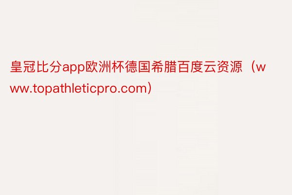 皇冠比分app欧洲杯德国希腊百度云资源（www.topathleticpro.com）