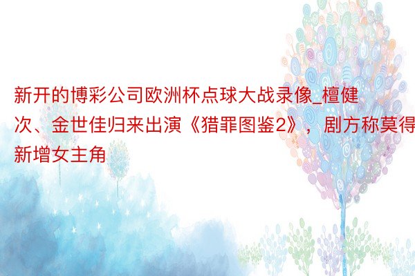 新开的博彩公司欧洲杯点球大战录像_檀健次、金世佳归来出演《猎罪图鉴2》，剧方称莫得新增女主角