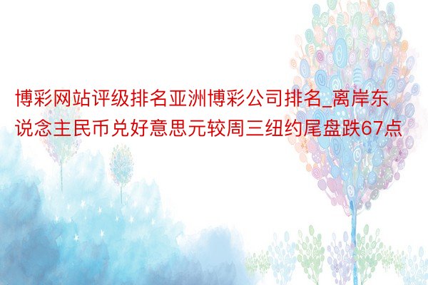 博彩网站评级排名亚洲博彩公司排名_离岸东说念主民币兑好意思元较周三纽约尾盘跌67点