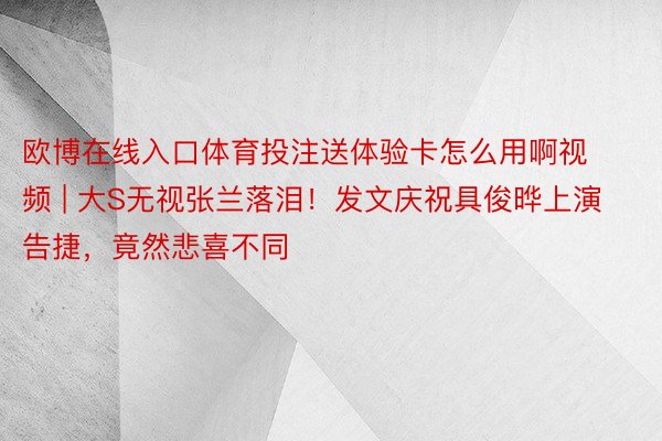 欧博在线入口体育投注送体验卡怎么用啊视频 | 大S无视张兰落泪！发文庆祝具俊晔上演告捷，竟然悲喜不同