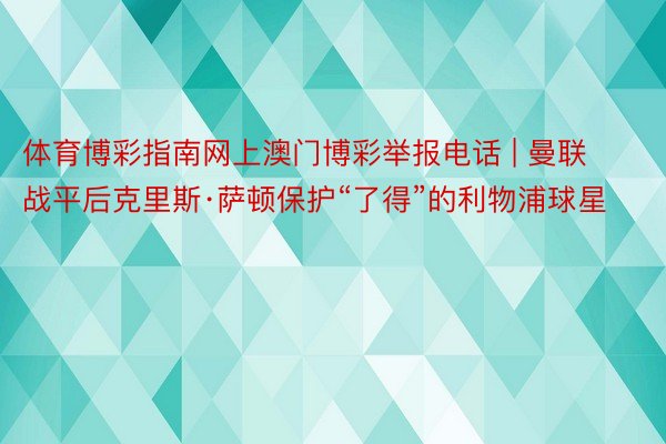 体育博彩指南网上澳门博彩举报电话 | 曼联战平后克里斯·萨顿保护“了得”的利物浦球星